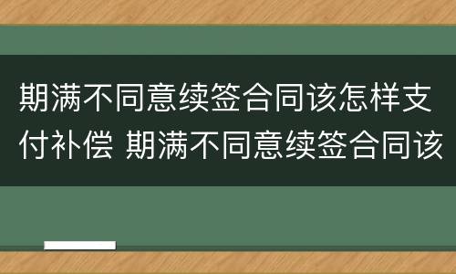 期满不同意续签合同该怎样支付补偿 期满不同意续签合同该怎样支付补偿金