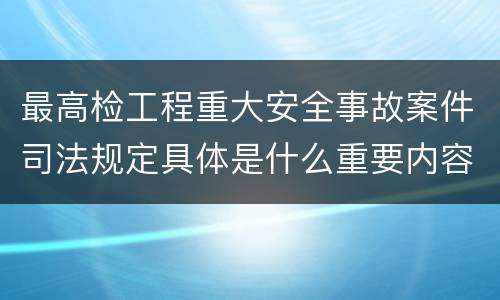 最高检工程重大安全事故案件司法规定具体是什么重要内容