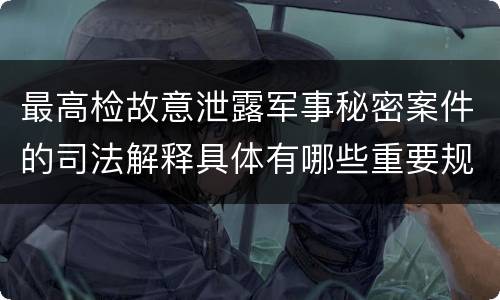 最高检故意泄露军事秘密案件的司法解释具体有哪些重要规定