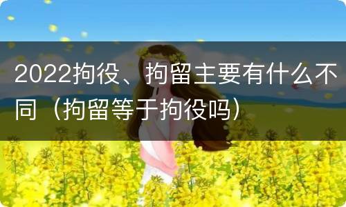 2022拘役、拘留主要有什么不同（拘留等于拘役吗）