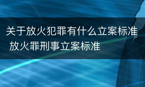 关于放火犯罪有什么立案标准 放火罪刑事立案标准