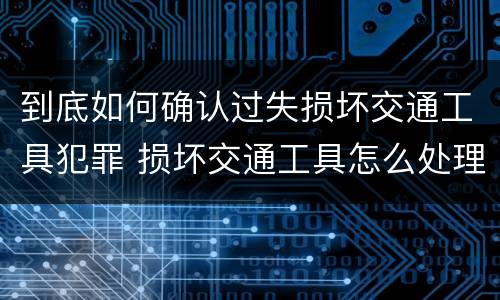 到底如何确认过失损坏交通工具犯罪 损坏交通工具怎么处理