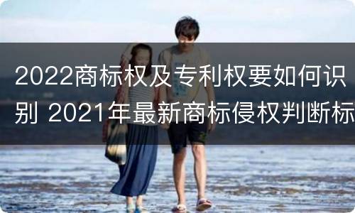 2022商标权及专利权要如何识别 2021年最新商标侵权判断标准