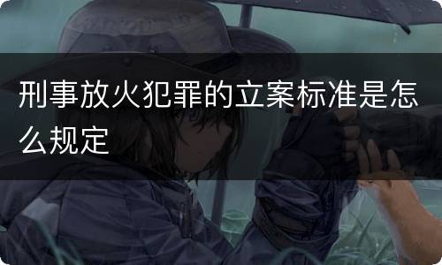刑事放火犯罪的立案标准是怎么规定