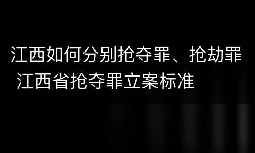 江西如何分别抢夺罪、抢劫罪 江西省抢夺罪立案标准