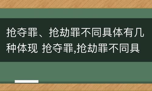 抢夺罪、抢劫罪不同具体有几种体现 抢夺罪,抢劫罪不同具体有几种体现方法