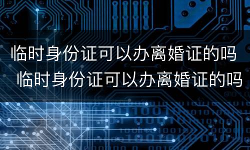 临时身份证可以办离婚证的吗 临时身份证可以办离婚证的吗
