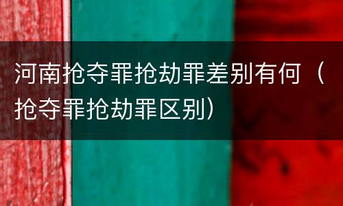 河南抢夺罪抢劫罪差别有何（抢夺罪抢劫罪区别）