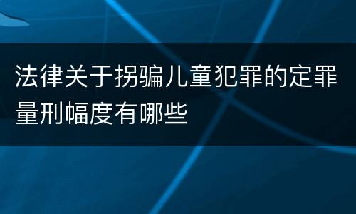法律关于拐骗儿童犯罪的定罪量刑幅度有哪些