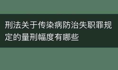 刑法关于传染病防治失职罪规定的量刑幅度有哪些
