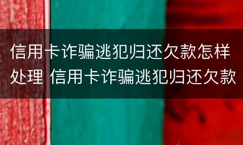 信用卡诈骗逃犯归还欠款怎样处理 信用卡诈骗逃犯归还欠款怎样处理呢