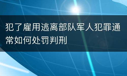 犯了雇用逃离部队军人犯罪通常如何处罚判刑