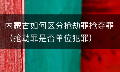 内蒙古如何区分抢劫罪抢夺罪(抢劫罪是否单位犯罪)