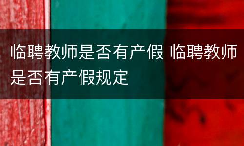 临聘教师是否有产假 临聘教师是否有产假规定