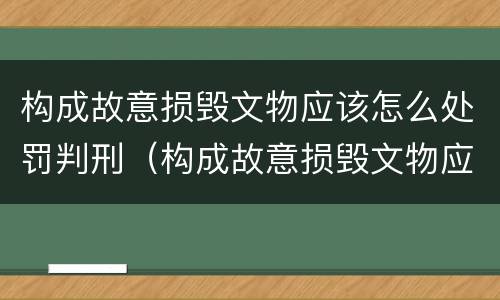 构成故意损毁文物应该怎么处罚判刑（构成故意损毁文物应该怎么处罚判刑多少年）