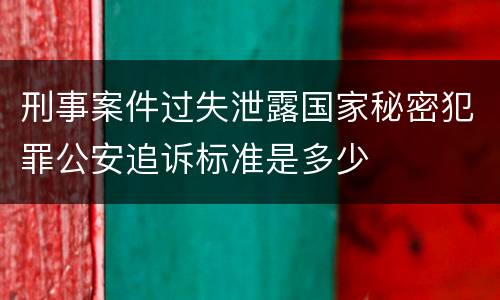刑事案件过失泄露国家秘密犯罪公安追诉标准是多少