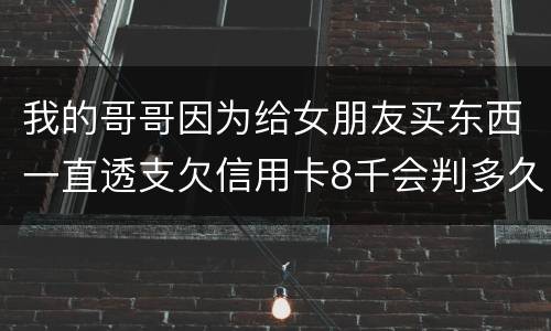我的哥哥因为给女朋友买东西一直透支欠信用卡8千会判多久
