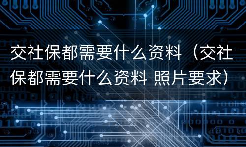 交社保都需要什么资料（交社保都需要什么资料 照片要求）
