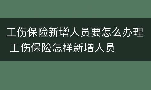 工伤保险新增人员要怎么办理 工伤保险怎样新增人员