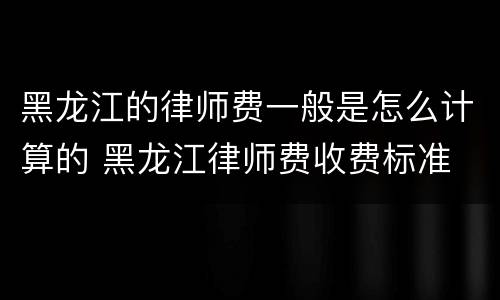 黑龙江的律师费一般是怎么计算的 黑龙江律师费收费标准