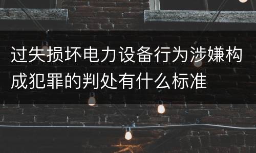 过失损坏电力设备行为涉嫌构成犯罪的判处有什么标准