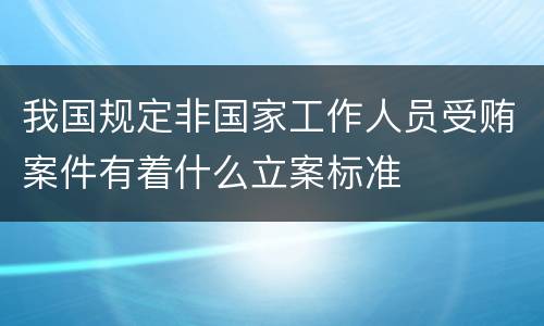 我国规定非国家工作人员受贿案件有着什么立案标准