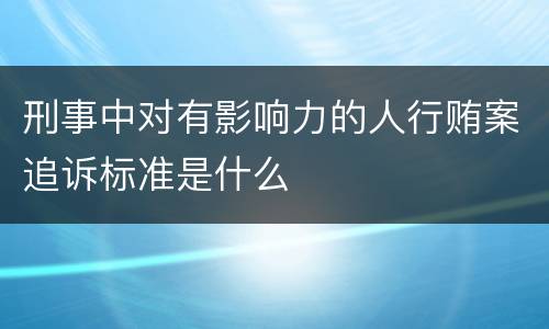 刑事中对有影响力的人行贿案追诉标准是什么