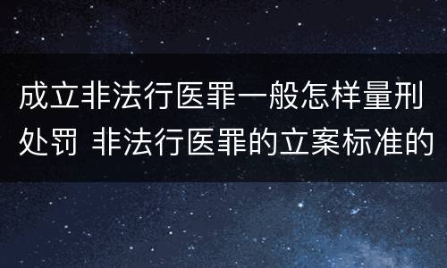成立非法行医罪一般怎样量刑处罚 非法行医罪的立案标准的情节严重