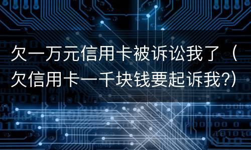 欠一万元信用卡被诉讼我了（欠信用卡一千块钱要起诉我?）