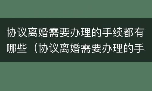 协议离婚需要办理的手续都有哪些（协议离婚需要办理的手续都有哪些证件）