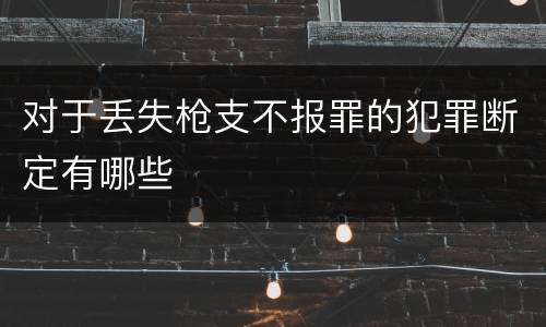 对于丢失枪支不报罪的犯罪断定有哪些
