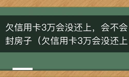 欠信用卡3万会没还上，会不会封房子（欠信用卡3万会没还上,会不会封房子呢）