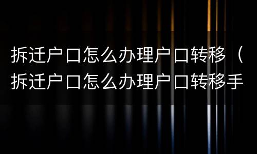 拆迁户口怎么办理户口转移（拆迁户口怎么办理户口转移手续）