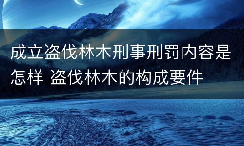 成立盗伐林木刑事刑罚内容是怎样 盗伐林木的构成要件