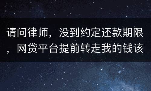 请问律师，没到约定还款期限，网贷平台提前转走我的钱该怎么办