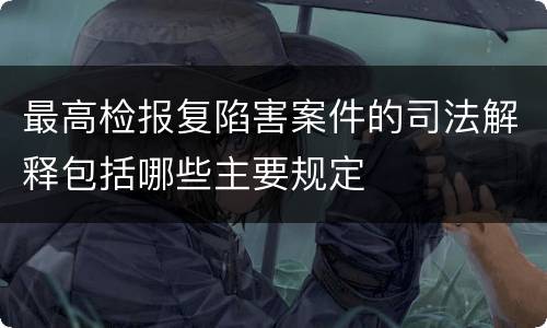 最高检报复陷害案件的司法解释包括哪些主要规定