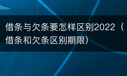 借条与欠条要怎样区别2022（借条和欠条区别期限）