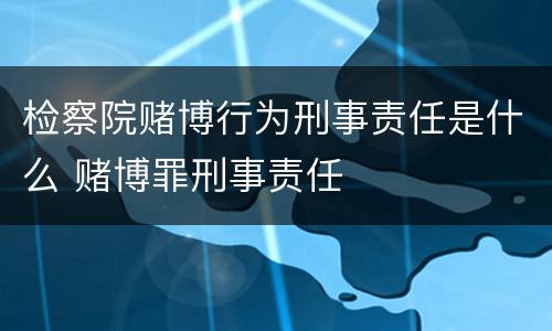 检察院赌博行为刑事责任是什么 赌博罪刑事责任