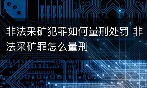 非法采矿犯罪如何量刑处罚 非法采矿罪怎么量刑