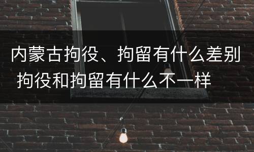 内蒙古拘役、拘留有什么差别 拘役和拘留有什么不一样
