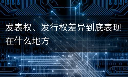 发表权、发行权差异到底表现在什么地方