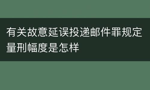 有关故意延误投递邮件罪规定量刑幅度是怎样