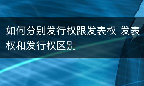 如何分别发行权跟发表权 发表权和发行权区别