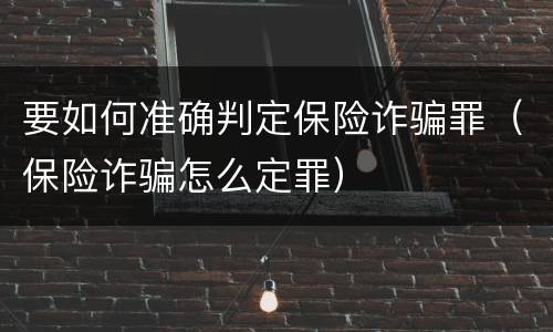要如何准确判定保险诈骗罪（保险诈骗怎么定罪）