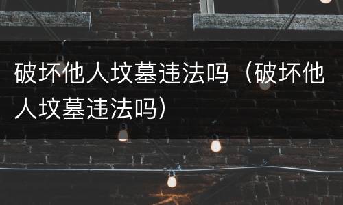 破坏他人坟墓违法吗（破坏他人坟墓违法吗）
