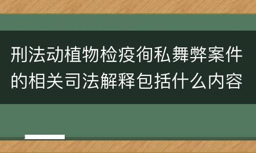 刑法动植物检疫徇私舞弊案件的相关司法解释包括什么内容
