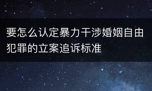 要怎么认定暴力干涉婚姻自由犯罪的立案追诉标准