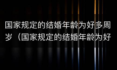 国家规定的结婚年龄为好多周岁（国家规定的结婚年龄为好多周岁以上）