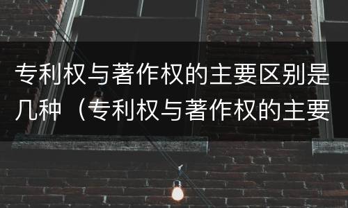 专利权与著作权的主要区别是几种（专利权与著作权的主要区别是几种类型）