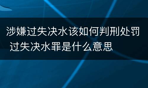 涉嫌过失决水该如何判刑处罚 过失决水罪是什么意思